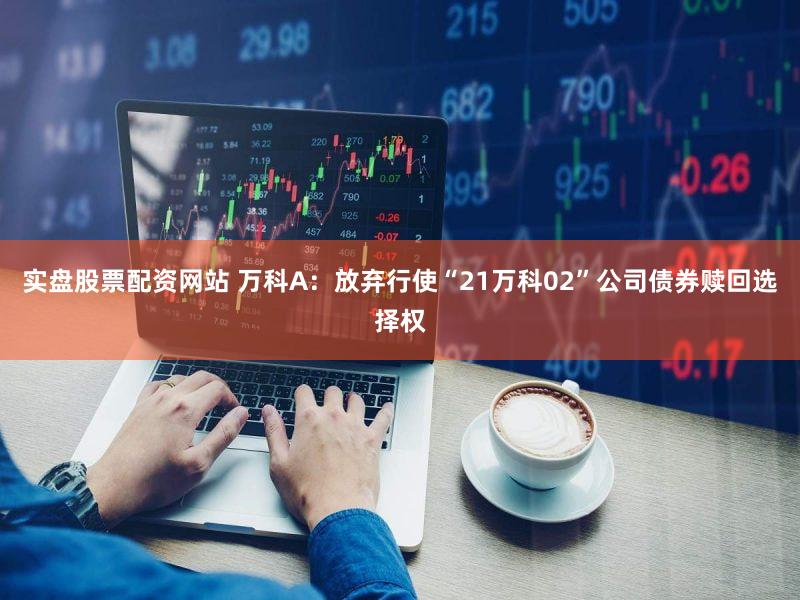 实盘股票配资网站 万科A：放弃行使“21万科02”公司债券赎回选择权