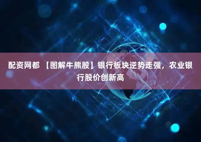 配资网都 【图解牛熊股】银行板块逆势走强,农业银行股价创新高