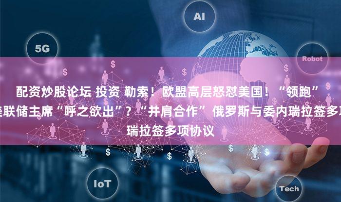 配资炒股论坛 投资 勒索!欧盟高层怒怼美国!“领跑” 下任美联储主席“呼之欲出”?“并肩合作” 俄罗斯与委内瑞拉签多项协议