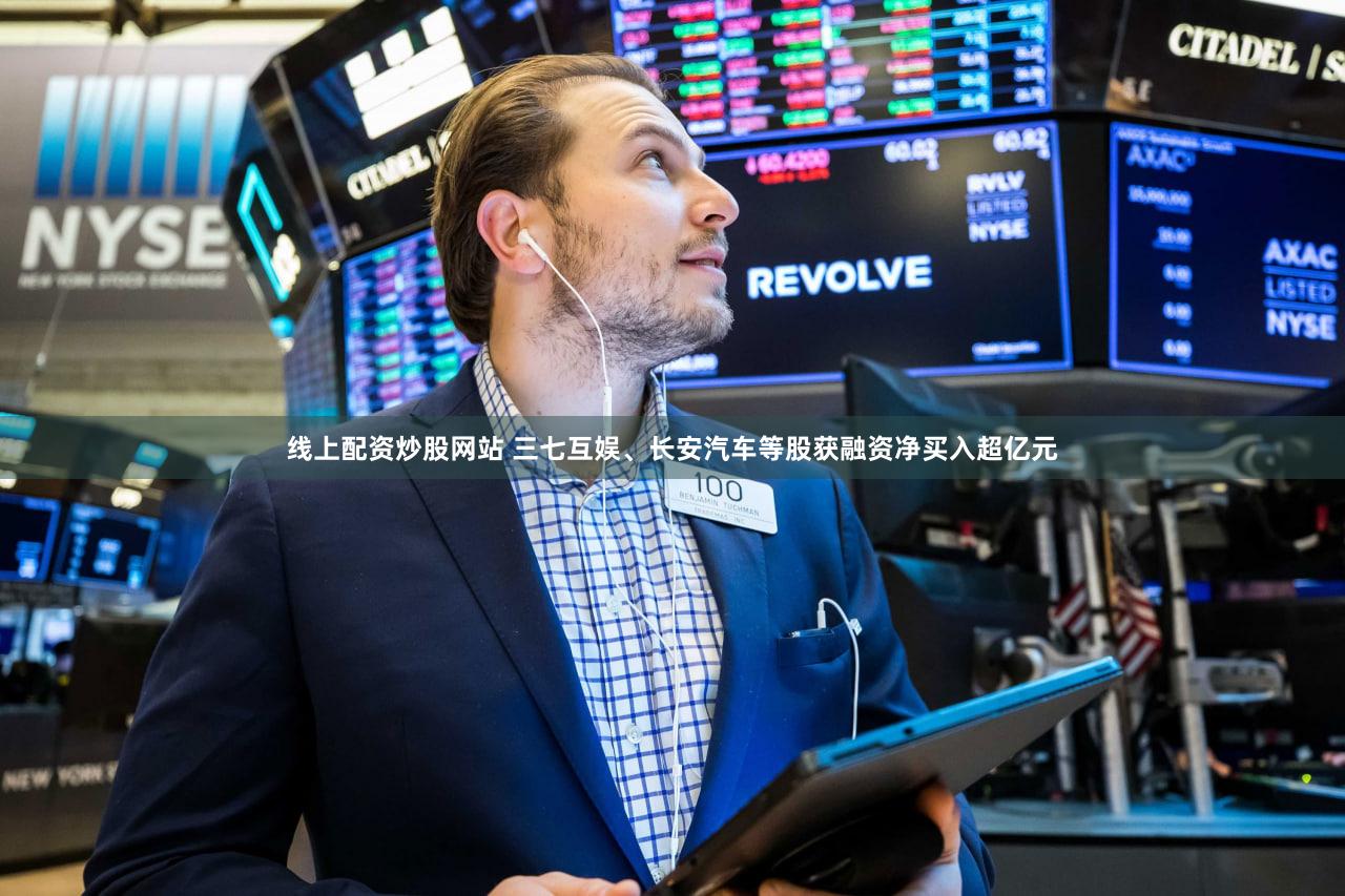 线上配资炒股网站 三七互娱、长安汽车等股获融资净买入超亿元