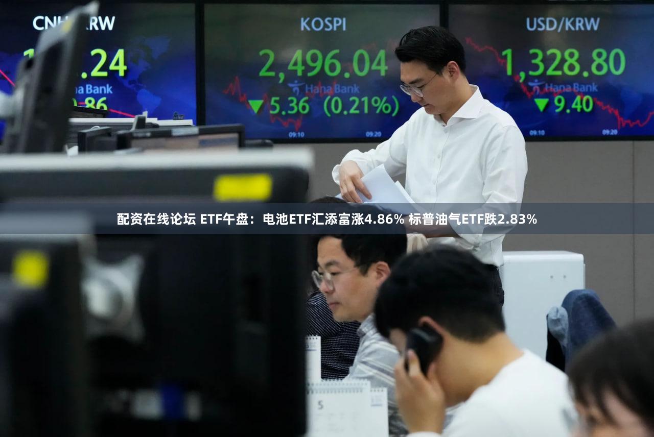 配资在线论坛 ETF午盘：电池ETF汇添富涨4.86% 标普油气ETF跌2.83%