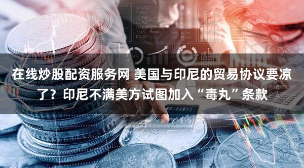 在线炒股配资服务网 美国与印尼的贸易协议要凉了?印尼不满美方试图加入“毒丸”条款