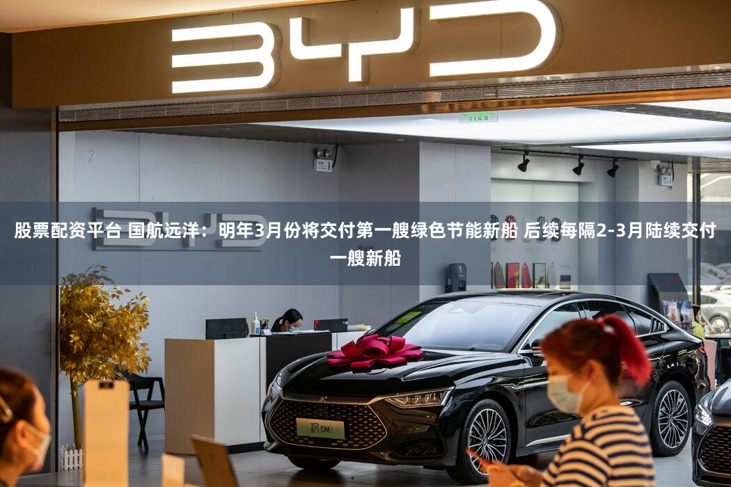 股票配资平台 国航远洋：明年3月份将交付第一艘绿色节能新船 后续每隔2-3月陆续交付一艘新船