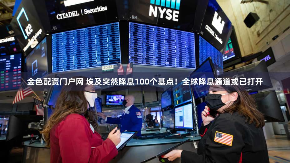 金色配资门户网 埃及突然降息100个基点!全球降息通道或已打开