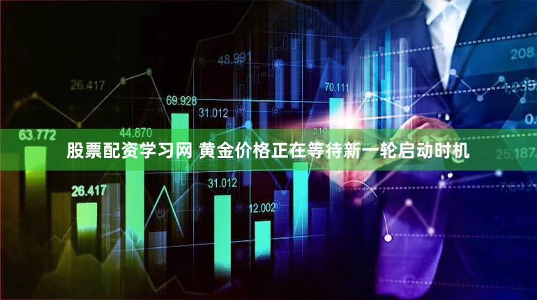 股票配资学习网 黄金价格正在等待新一轮启动时机
