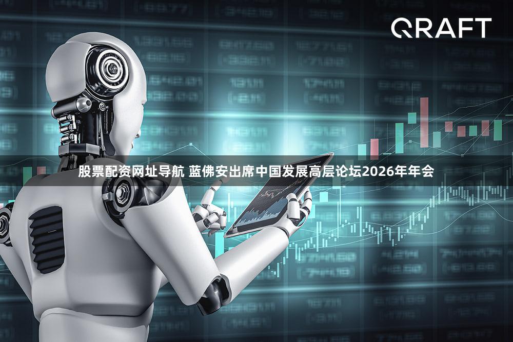 股票配资网址导航 蓝佛安出席中国发展高层论坛2026年年会
