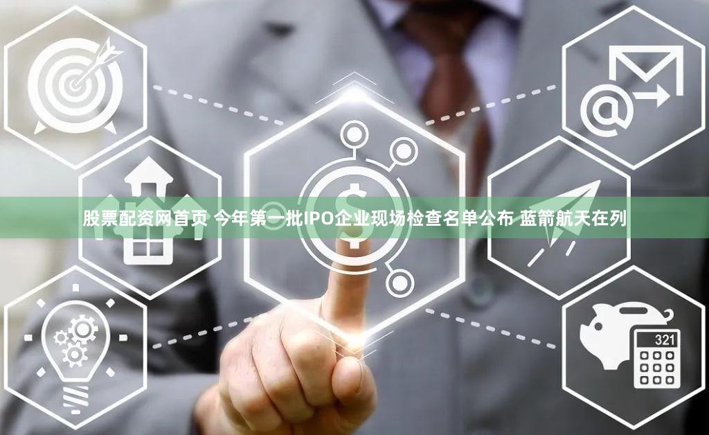 股票配资网首页 今年第一批IPO企业现场检查名单公布 蓝箭航天在列