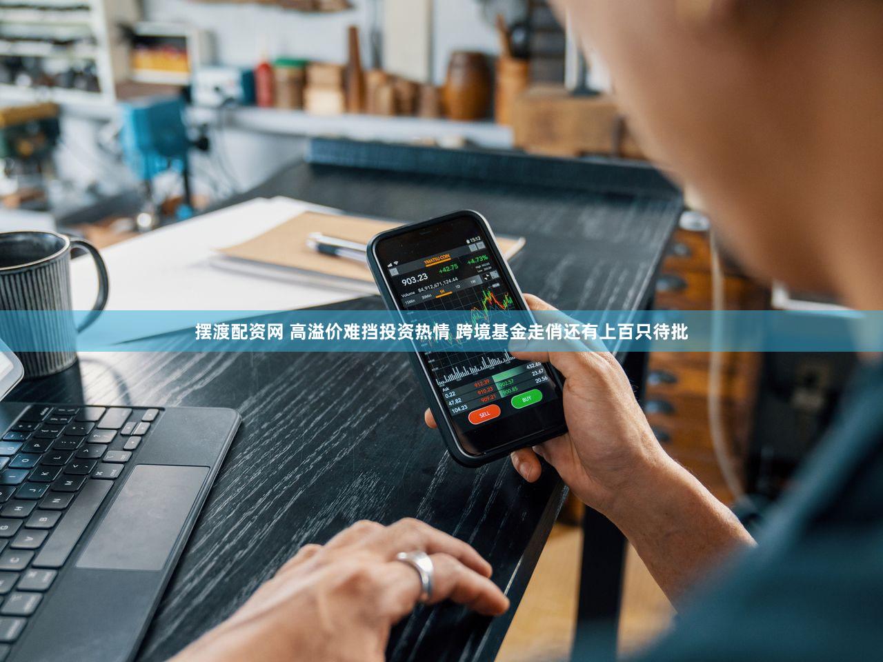 摆渡配资网 高溢价难挡投资热情 跨境基金走俏还有上百只待批