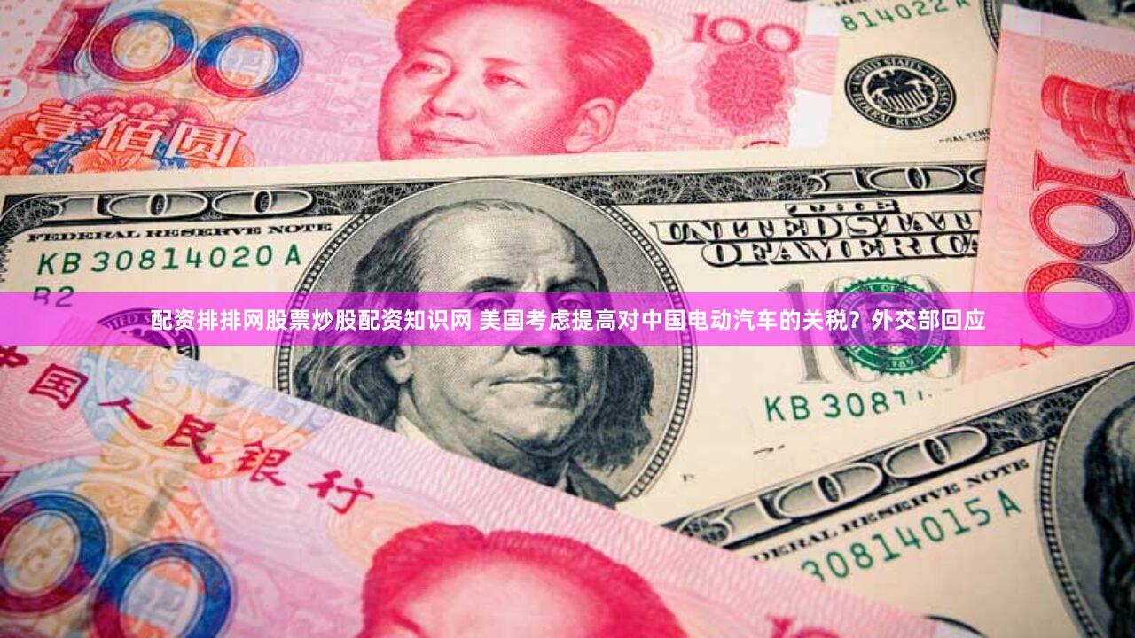 配资排排网股票炒股配资知识网 美国考虑提高对中国电动汽车的关税?外交部回应