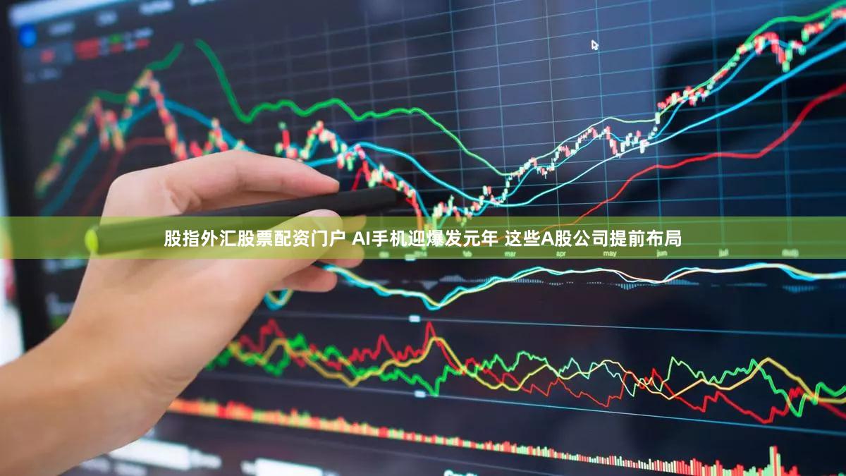 股指外汇股票配资门户 AI手机迎爆发元年 这些A股公司提前布局