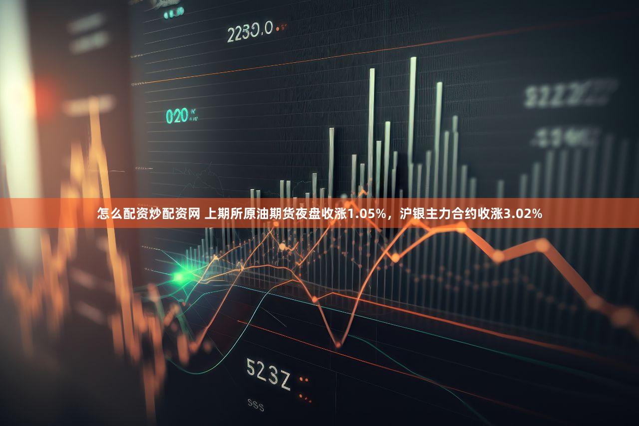 怎么配资炒配资网 上期所原油期货夜盘收涨1.05%，沪银主力合约收涨3.02%