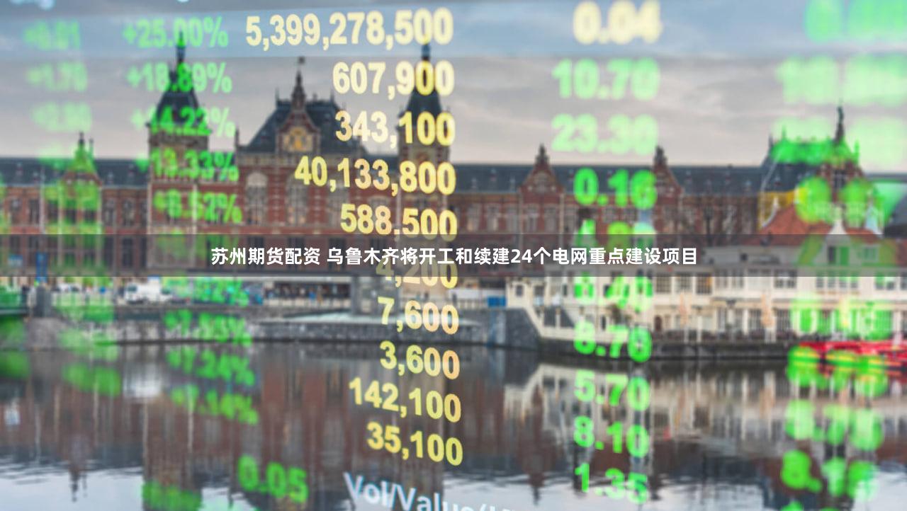 苏州期货配资 乌鲁木齐将开工和续建24个电网重点建设项目