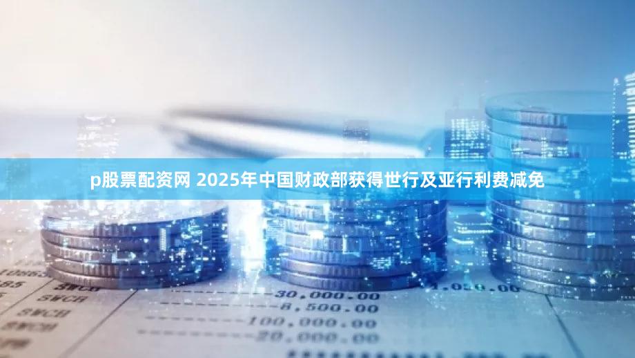 p股票配资网 2025年中国财政部获得世行及亚行利费减免