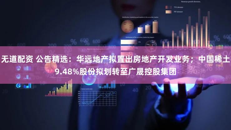 无道配资 公告精选：华远地产拟置出房地产开发业务；中国稀土9.48%股份拟划转至广晟控股集团