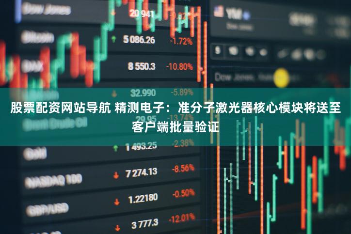 股票配资网站导航 精测电子：准分子激光器核心模块将送至客户端批量验证