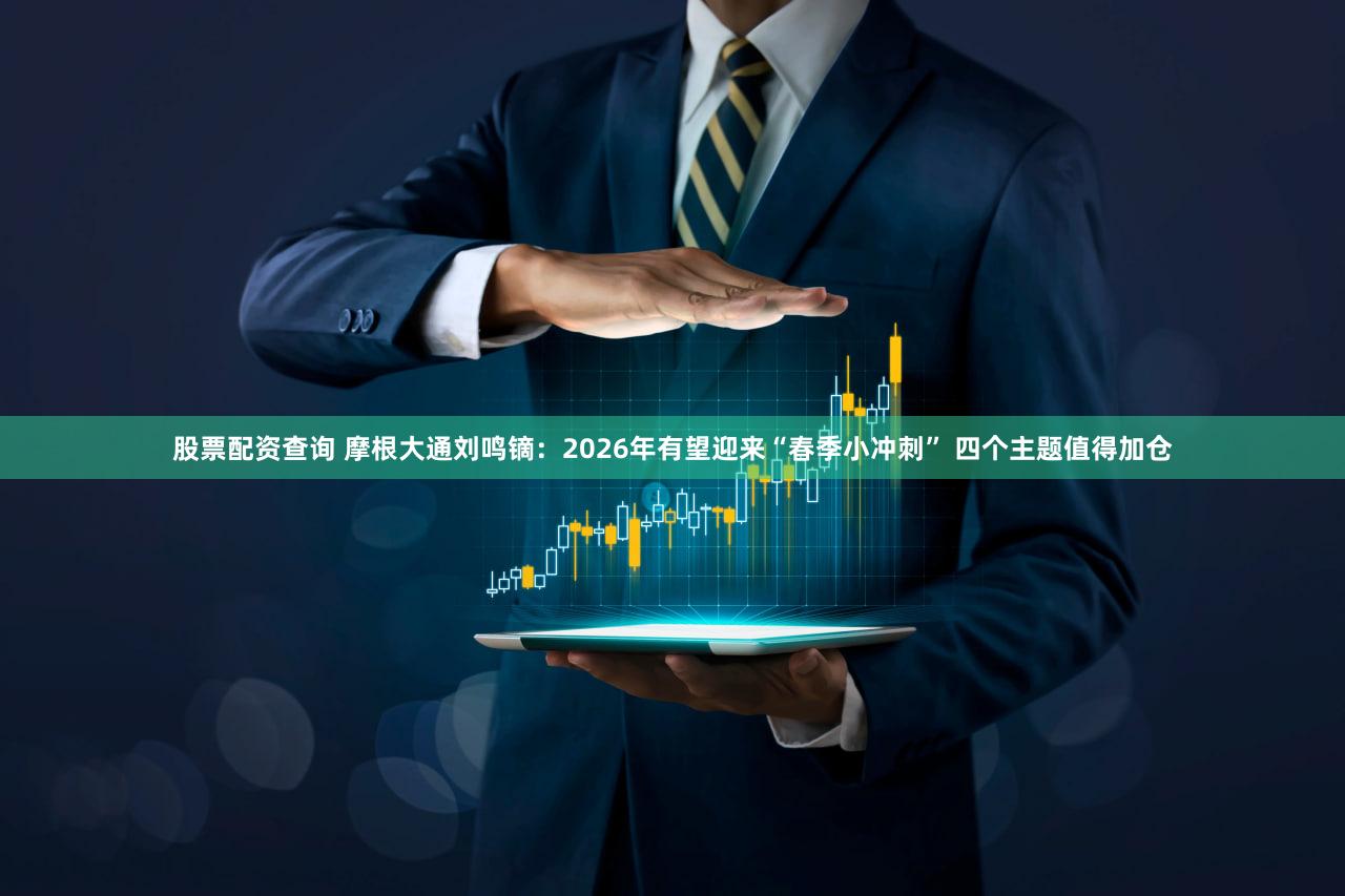 股票配资查询 摩根大通刘鸣镝：2026年有望迎来“春季小冲刺” 四个主题值得加仓