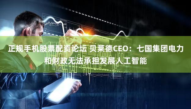 正规手机股票配资论坛 贝莱德CEO：七国集团电力和财政无法承担发展人工智能