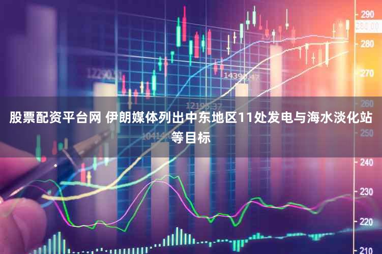 股票配资平台网 伊朗媒体列出中东地区11处发电与海水淡化站等目标