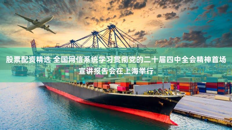 股票配资精选 全国网信系统学习贯彻党的二十届四中全会精神首场宣讲报告会在上海举行