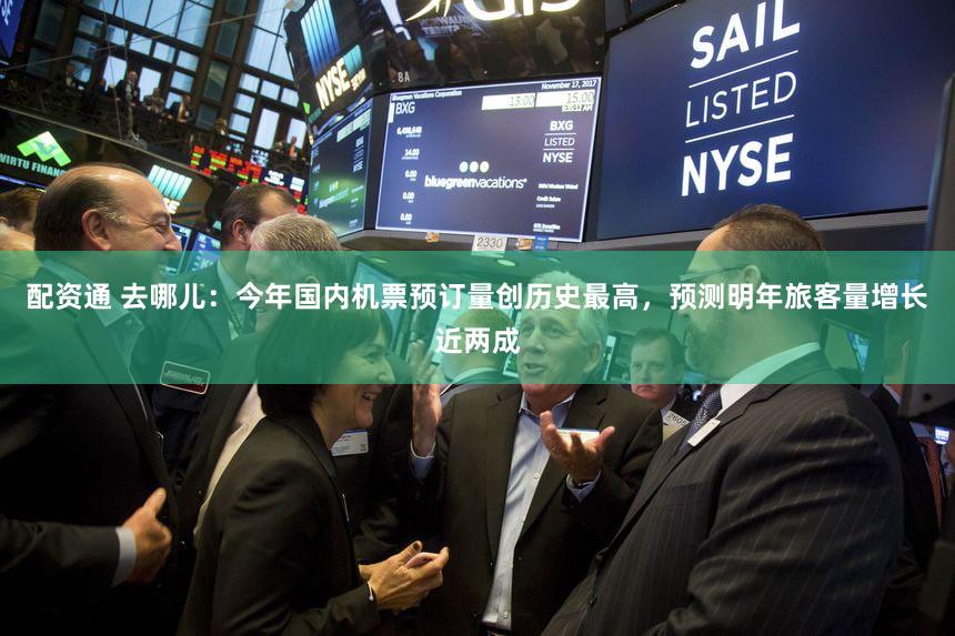 配资通 去哪儿：今年国内机票预订量创历史最高，预测明年旅客量增长近两成