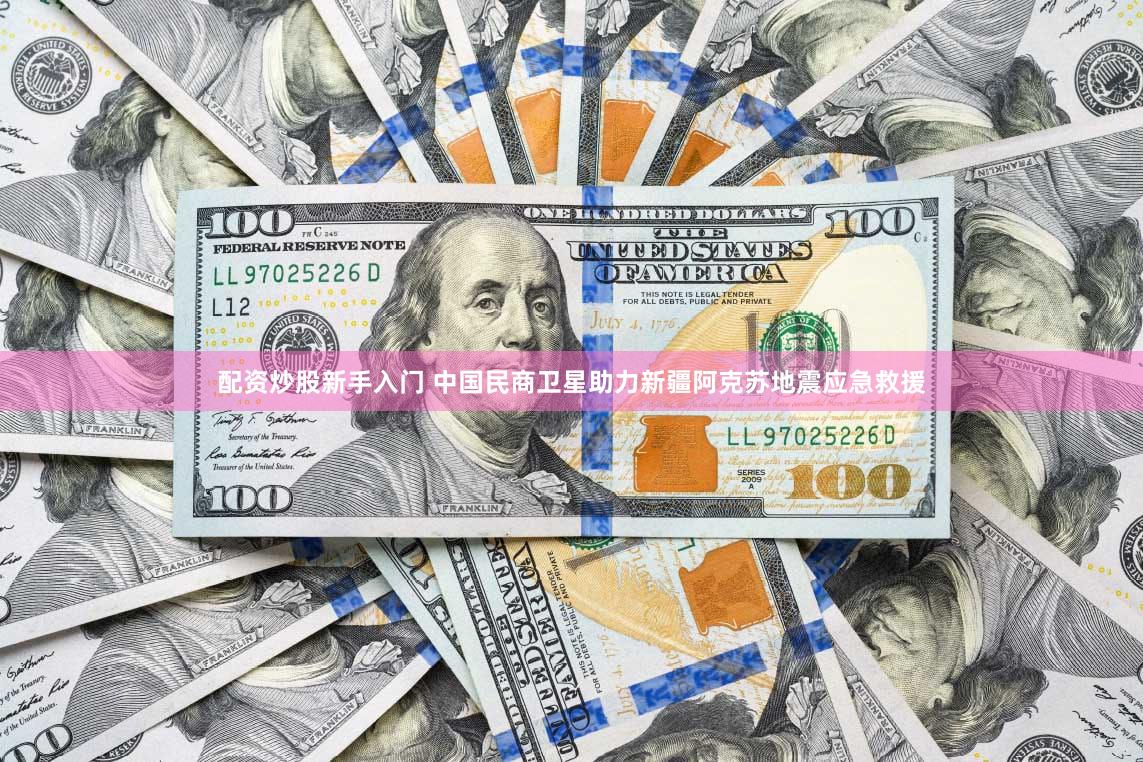 配资炒股新手入门 中国民商卫星助力新疆阿克苏地震应急救援
