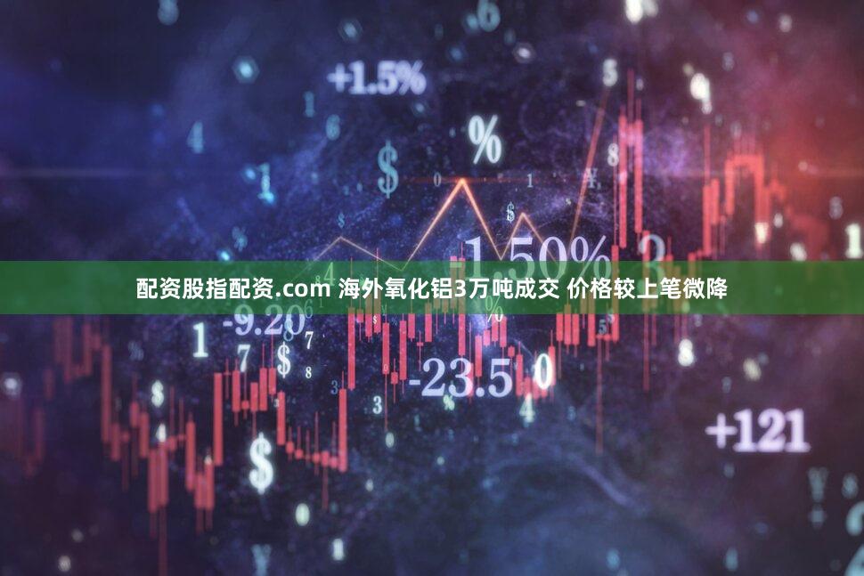 配资股指配资.com 海外氧化铝3万吨成交 价格较上笔微降