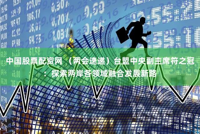 中国股票配资网 （两会速递）台盟中央副主席符之冠：探索两岸各领域融合发展新路