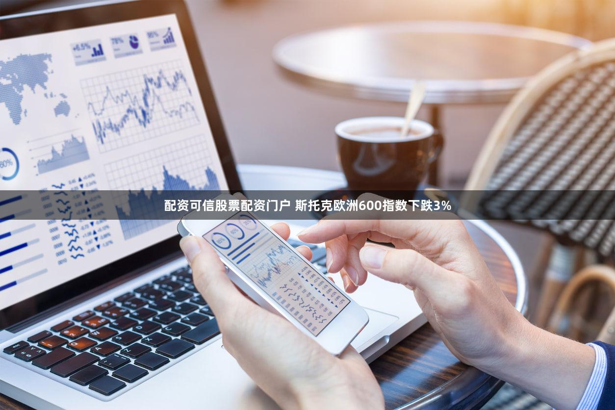 配资可信股票配资门户 斯托克欧洲600指数下跌3%