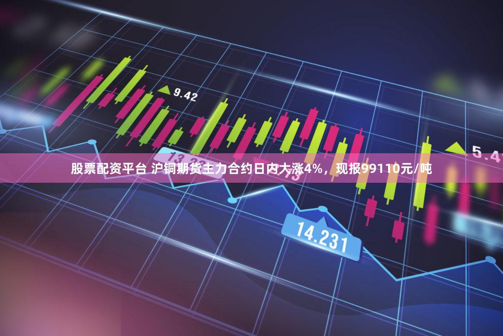 股票配资平台 沪铜期货主力合约日内大涨4%，现报99110元/吨