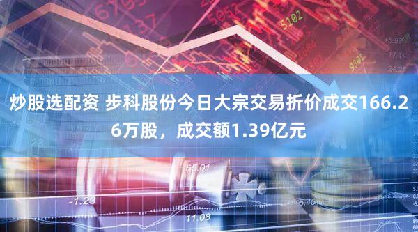 炒股选配资 步科股份今日大宗交易折价成交166.26万股，成交额1.39亿元