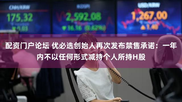 配资门户论坛 优必选创始人再次发布禁售承诺：一年内不以任何形式减持个人所持H股