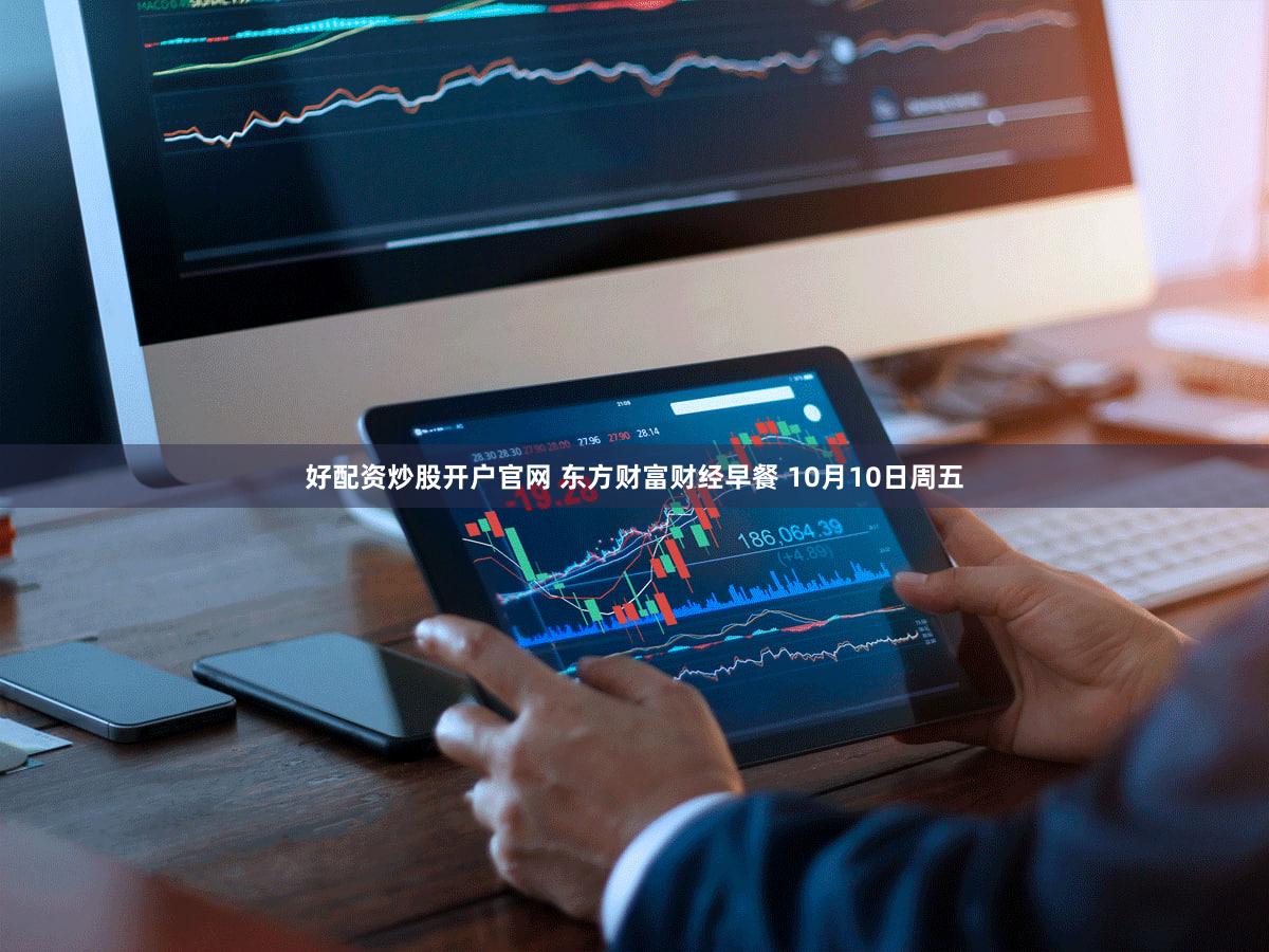 好配资炒股开户官网 东方财富财经早餐 10月10日周五