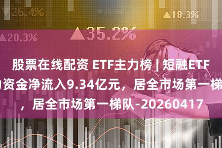股票在线配资 ETF主力榜 | 短融ETF(511360)主力资金净流入9.34亿元，居全市场第一梯队-20260417