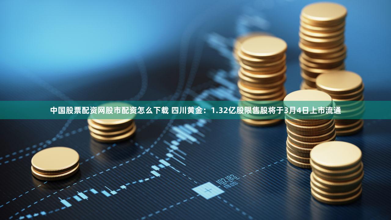 中国股票配资网股市配资怎么下载 四川黄金：1.32亿股限售股将于3月4日上市流通