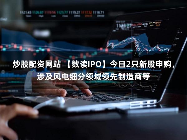 炒股配资网站 【数读IPO】今日2只新股申购，涉及风电细分领域领先制造商等