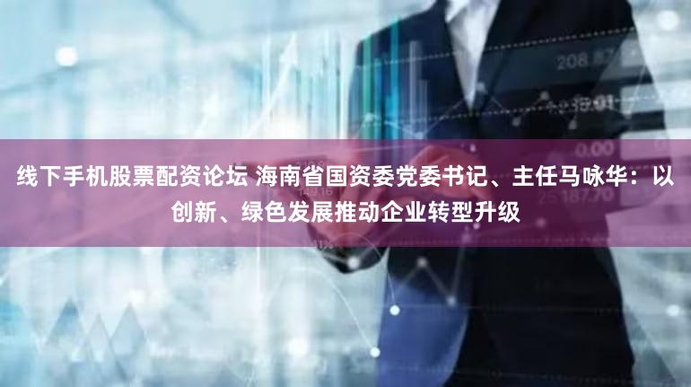 线下手机股票配资论坛 海南省国资委党委书记、主任马咏华：以创新、绿色发展推动企业转型升级