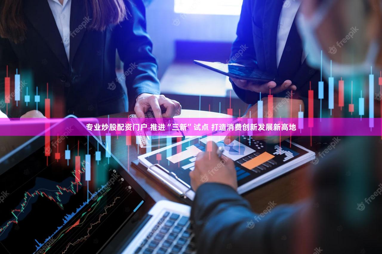 专业炒股配资门户 推进“三新”试点 打造消费创新发展新高地