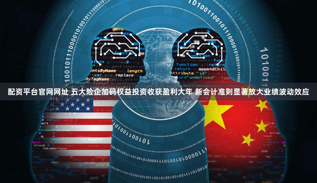 配资平台官网网址 五大险企加码权益投资收获盈利大年 新会计准则显著放大业绩波动效应