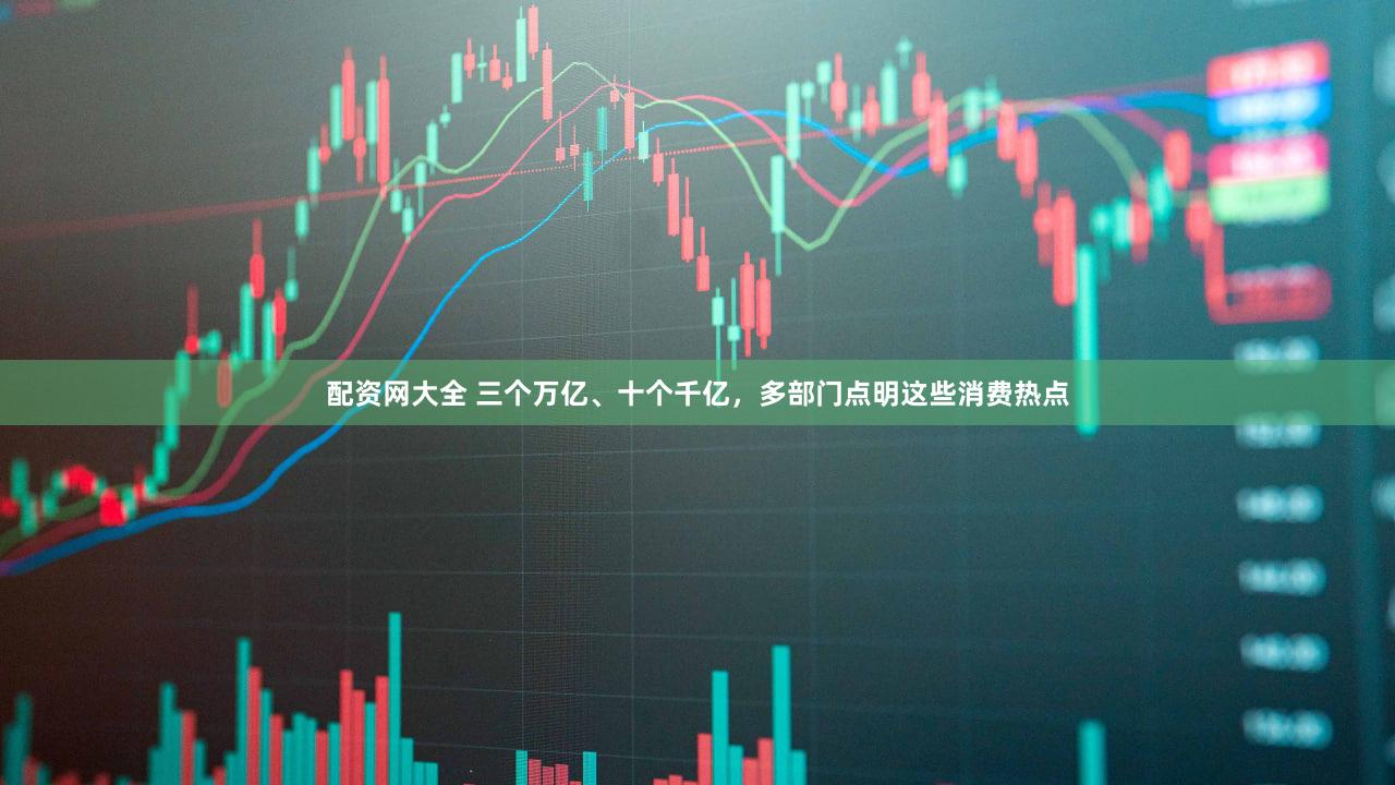 配资网大全 三个万亿、十个千亿，多部门点明这些消费热点