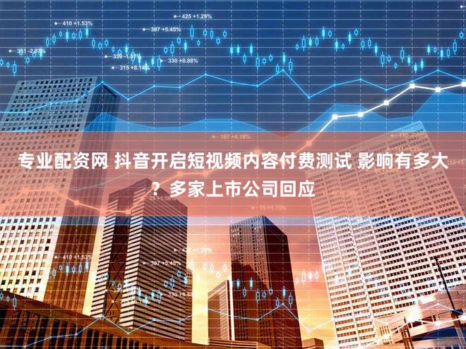 专业配资网 抖音开启短视频内容付费测试 影响有多大？多家上市公司回应