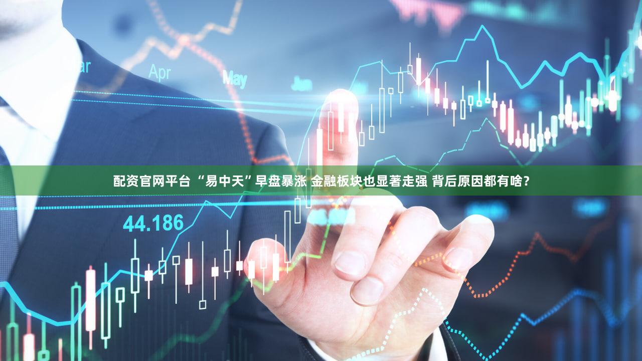 配资官网平台 “易中天”早盘暴涨 金融板块也显著走强 背后原因都有啥？