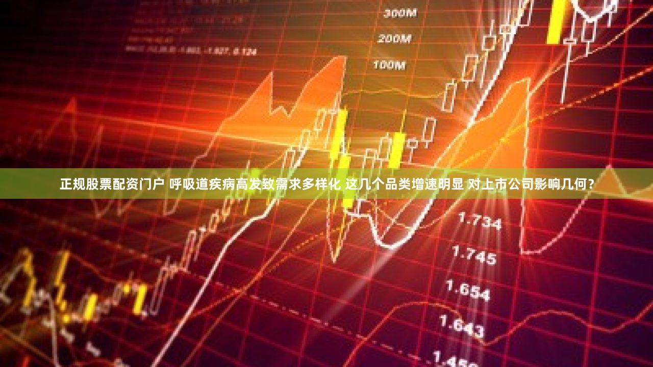 正规股票配资门户 呼吸道疾病高发致需求多样化 这几个品类增速明显 对上市公司影响几何？