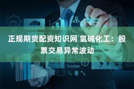 正规期货配资知识网 氯碱化工：股票交易异常波动