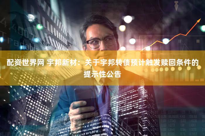 配资世界网 宇邦新材：关于宇邦转债预计触发赎回条件的提示性公告