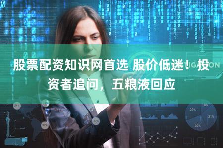 股票配资知识网首选 股价低迷！投资者追问，五粮液回应