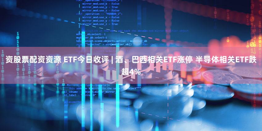 资股票配资资源 ETF今日收评 | 酒、巴西相关ETF涨停 半导体相关ETF跌超4%