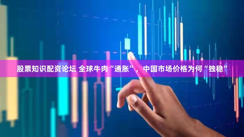 股票知识配资论坛 全球牛肉“通胀”，中国市场价格为何“独稳”
