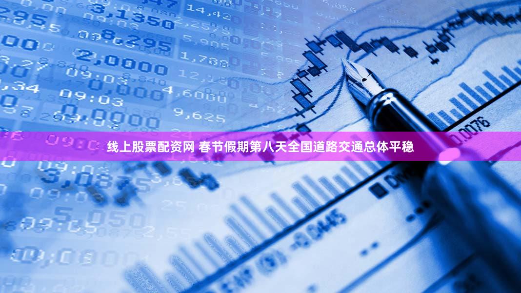 线上股票配资网 春节假期第八天全国道路交通总体平稳