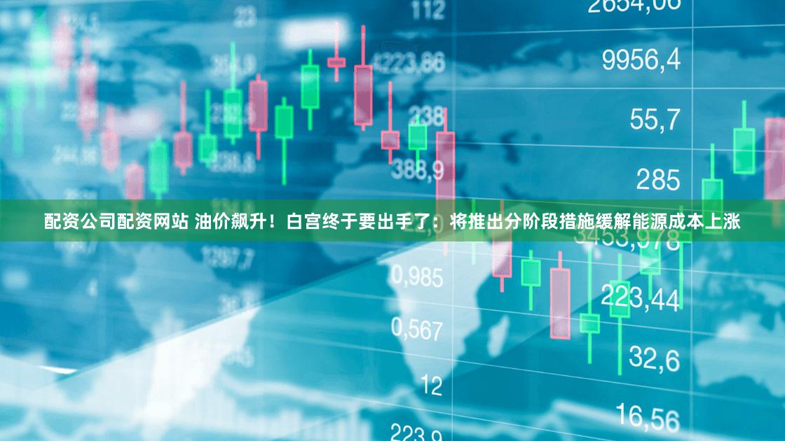 配资公司配资网站 油价飙升！白宫终于要出手了：将推出分阶段措施缓解能源成本上涨