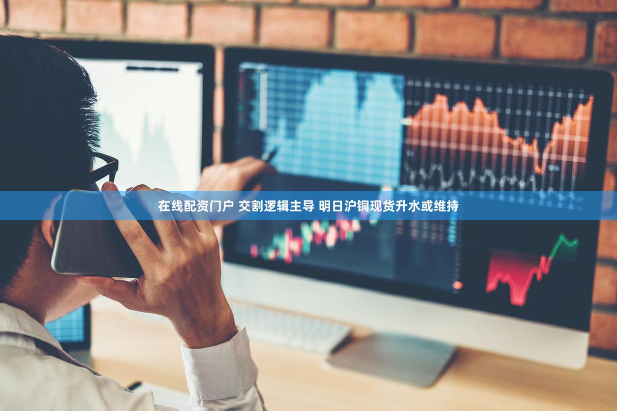 在线配资门户 交割逻辑主导 明日沪铜现货升水或维持